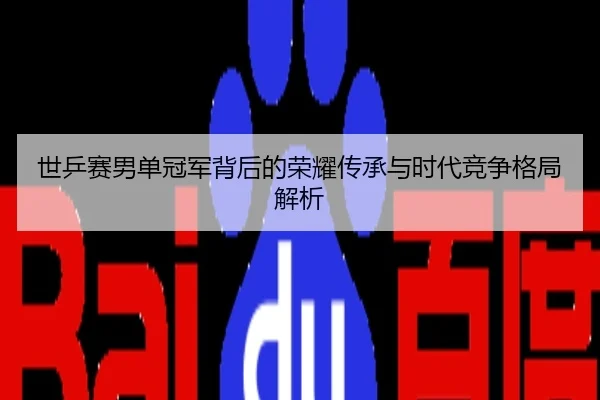 世乒赛男单冠军背后的荣耀传承与时代竞争格局解析
