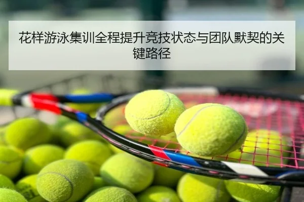 花样游泳集训全程提升竞技状态与团队默契的关键路径