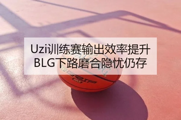 Uzi训练赛输出效率提升 BLG下路磨合隐忧仍存
