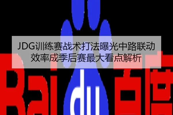 JDG训练赛战术打法曝光中路联动效率成季后赛最大看点解析