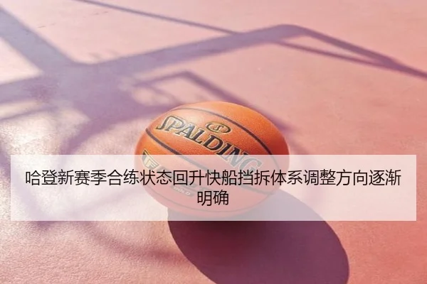 哈登新赛季合练状态回升快船挡拆体系调整方向逐渐明确