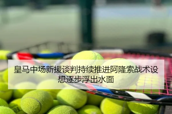皇马中场新援谈判持续推进阿隆索战术设想逐步浮出水面