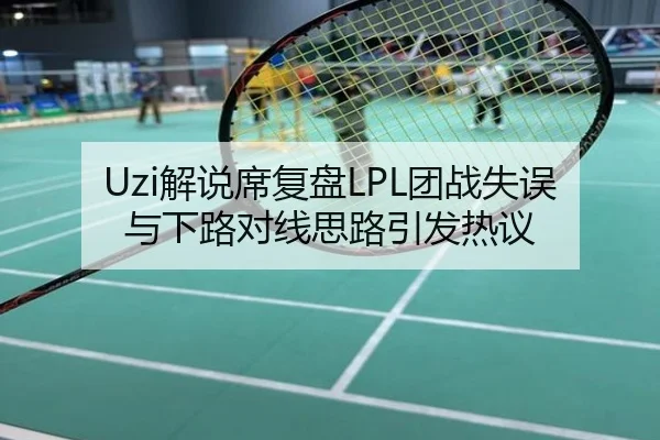 Uzi解说席复盘LPL团战失误与下路对线思路引发热议