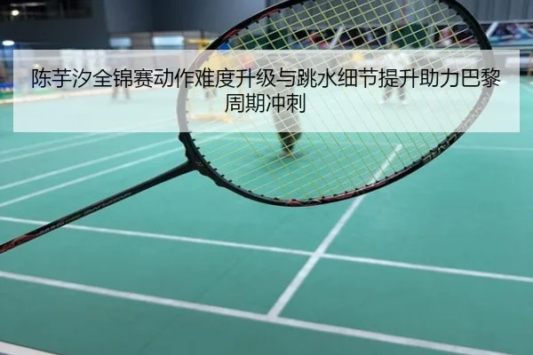 陈芋汐全锦赛动作难度升级与跳水细节提升助力巴黎周期冲刺