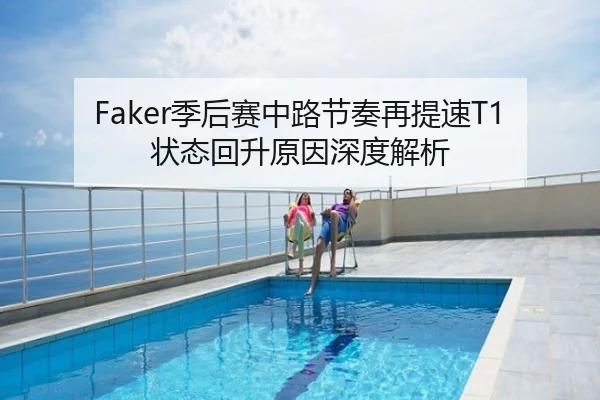 Faker季后赛中路节奏再提速T1状态回升原因深度解析