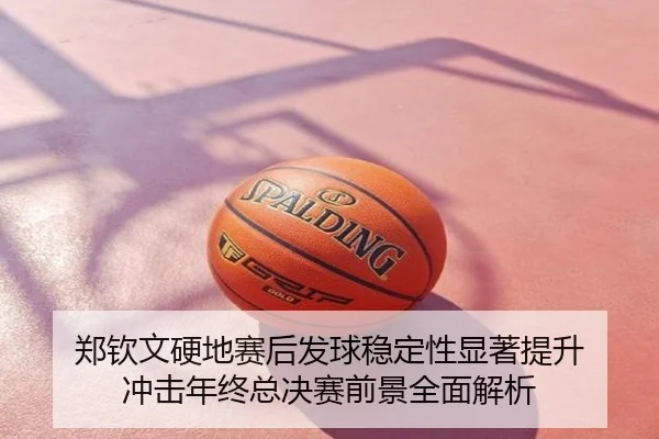 郑钦文硬地赛后发球稳定性显著提升 冲击年终总决赛前景全面解析