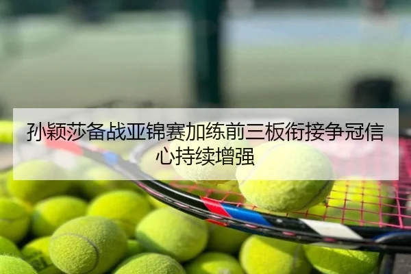 孙颖莎备战亚锦赛加练前三板衔接争冠信心持续增强