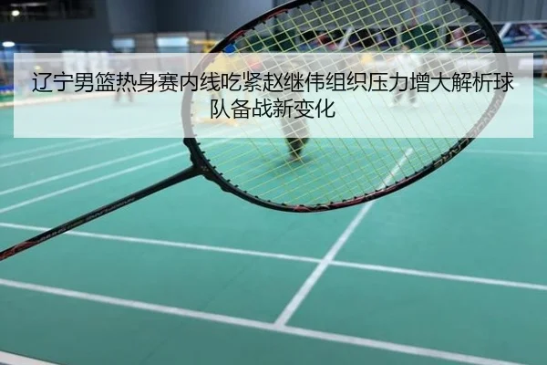 辽宁男篮热身赛内线吃紧赵继伟组织压力增大解析球队备战新变化