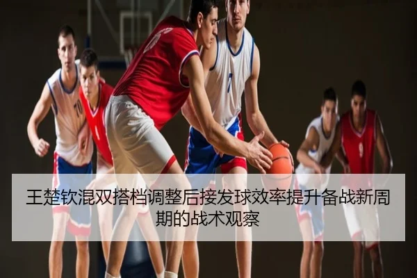 王楚钦混双搭档调整后接发球效率提升备战新周期的战术观察