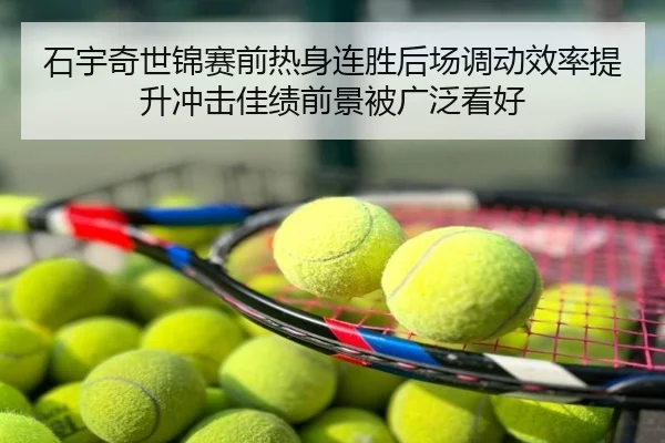 石宇奇世锦赛前热身连胜后场调动效率提升冲击佳绩前景被广泛看好