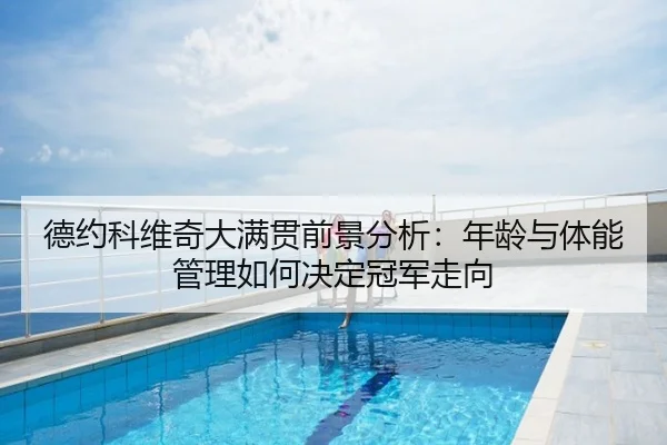 德约科维奇大满贯前景分析：年龄与体能管理如何决定冠军走向