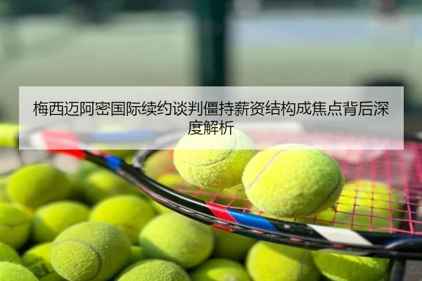 梅西迈阿密国际续约谈判僵持薪资结构成焦点背后深度解析
