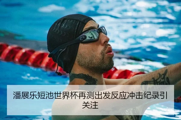 潘展乐短池世界杯再测出发反应冲击纪录引关注