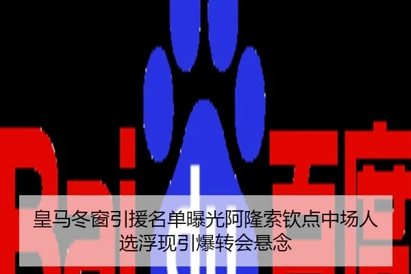 皇马冬窗引援名单曝光阿隆索钦点中场人选浮现引爆转会悬念